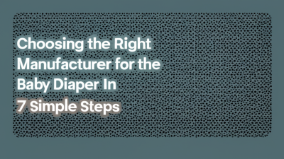Choosing the Right Manufacturer for the Best Baby Diaper in 7 Simple Steps