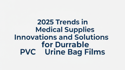 2025 Trends in Medical Supplies Innovations and Solutions for Durable PVC Urine Bag Films