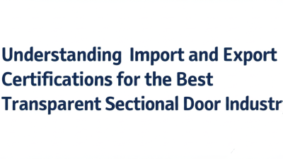 Understanding Import and Export Certifications for the Best Transparent Sectional Door Industry