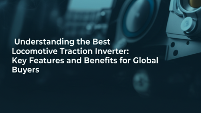 Understanding the Best Locomotive Traction Inverter: Key Features and Benefits for Global Buyers