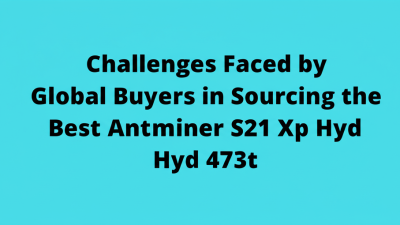 Challenges Faced by Global Buyers in Sourcing the Best Antminer S21 Xp Hyd 473t