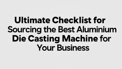 Ultimate Checklist for Sourcing the Best Aluminium Die Casting Machine for Your Business