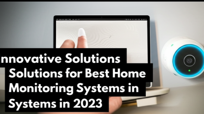 5 Innovative Solutions for Best Home Monitoring Systems in 2023