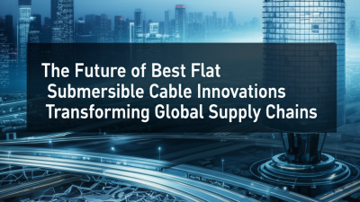 The Future of Best Flat Submersible Cable Innovations Transforming Global Supply Chains