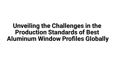 Unveiling the Challenges in the Production Standards of Best Aluminum Window Profiles Globally