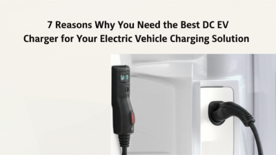 7 Reasons Why You Need the Best DC EV Charger for Your Electric Vehicle Charging Solution