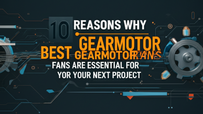 10 Reasons Why Best Gearmotor Fans Are Essential for Your Next Project