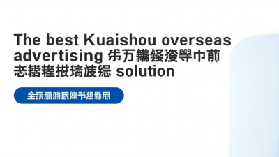 全球采购商必看的最佳快手海外游戏广告效果与监测优化解决方案