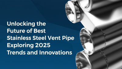 Unlocking the Future of Best Stainless Steel Vent Pipe Exploring 2025 Trends and Innovations
