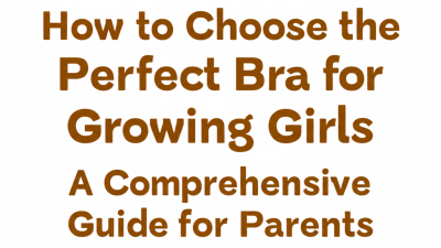 How to Choose the Perfect Bra for Growing Girls: A Comprehensive Guide for Parents