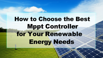How to Choose the Best Mppt Controller for Your Renewable Energy Needs