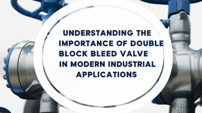 Understanding the Importance of Double Block Bleed Valve in Modern Industrial Applications