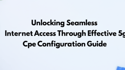 Unlocking Seamless Internet Access Through Effective 5g Cpe Configuration Guide