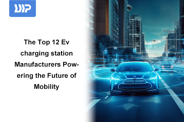 The Top 12 EV Charging Station Manufacturers Powering the Future of Mobility