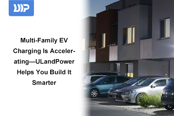 Multi-Family EV Charging Is Accelerating—ULandPower Helps You Build It Smarter