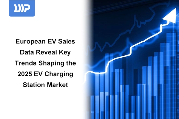European EV Sales Data Reveal Key Trends Shaping the 2025 EV Charging Station Market