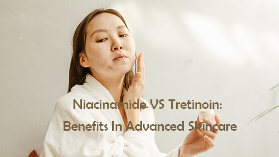 Niacinamide VS Tretinoin: Benefits In Advanced Skincare