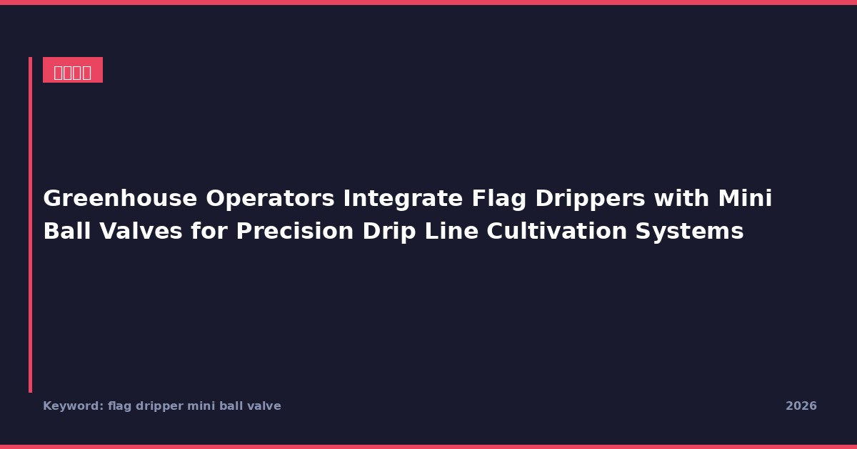 Greenhouse Operators Integrate Flag Drippers with Mini Ball Valves for Precision Drip Line Cultivation Systems
