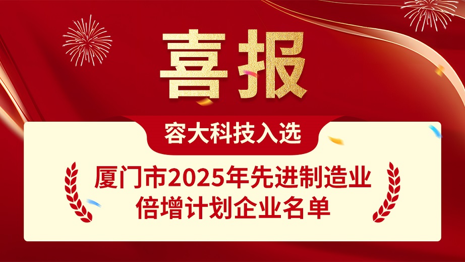 喜報｜容大科技成功入選廈門市2025年先進制造業倍增計劃企業名單！